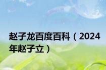 赵子龙百度百科（2024年赵子立）