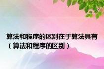 算法和程序的区别在于算法具有（算法和程序的区别）