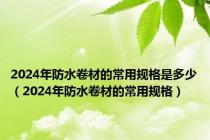 2024年防水卷材的常用规格是多少（2024年防水卷材的常用规格）