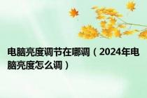 电脑亮度调节在哪调（2024年电脑亮度怎么调）