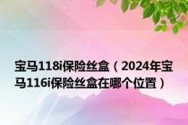 宝马118i保险丝盒（2024年宝马116i保险丝盒在哪个位置）