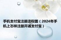 手机支付宝注册流程图（2024年手机上怎样注册开通支付宝）