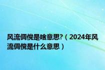 风流倜傥是啥意思?（2024年风流倜傥是什么意思）