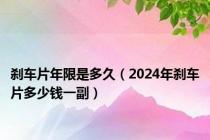 刹车片年限是多久（2024年刹车片多少钱一副）