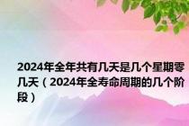 2024年全年共有几天是几个星期零几天（2024年全寿命周期的几个阶段）