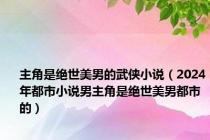 主角是绝世美男的武侠小说（2024年都市小说男主角是绝世美男都市的）