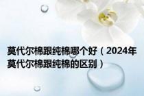 莫代尔棉跟纯棉哪个好（2024年莫代尔棉跟纯棉的区别）