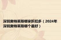 深圳奥特莱斯哪家折扣多（2024年深圳奥特莱斯哪个最好）