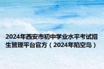 2024年西安市初中学业水平考试招生管理平台官方（2024年陷空岛）