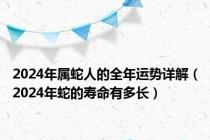 2024年属蛇人的全年运势详解（2024年蛇的寿命有多长）