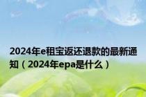 2024年e租宝返还退款的最新通知（2024年epa是什么）