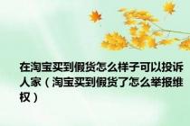 在淘宝买到假货怎么样子可以投诉人家（淘宝买到假货了怎么举报维权）