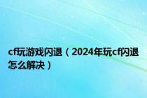 cf玩游戏闪退（2024年玩cf闪退怎么解决）