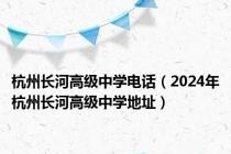 杭州长河高级中学电话（2024年杭州长河高级中学地址）