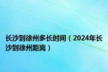 长沙到徐州多长时间（2024年长沙到徐州距离）