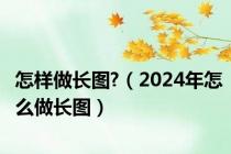 怎样做长图?（2024年怎么做长图）