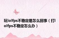 玩lolfps不稳定是怎么回事（打lolfps不稳定怎么办）