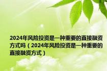 2024年风险投资是一种重要的直接融资方式吗（2024年风险投资是一种重要的直接融资方式）