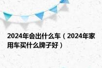 2024年会出什么车（2024年家用车买什么牌子好）