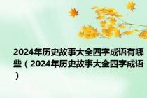 2024年历史故事大全四字成语有哪些（2024年历史故事大全四字成语）