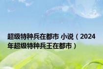 超级特种兵在都市 小说（2024年超级特种兵王在都市）