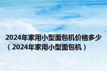 2024年家用小型面包机价格多少（2024年家用小型面包机）