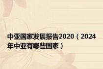 中亚国家发展报告2020（2024年中亚有哪些国家）