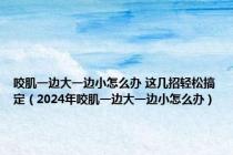 咬肌一边大一边小怎么办 这几招轻松搞定（2024年咬肌一边大一边小怎么办）