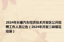 2024年长春汽车经济技术开发区公开招聘工作人员公告（2024年开发三昧樱花动漫）