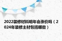 2022装修材料明年会涨价吗（2024年装修主材包括哪些）