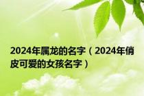 2024年属龙的名字（2024年俏皮可爱的女孩名字）