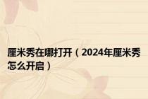 厘米秀在哪打开（2024年厘米秀怎么开启）