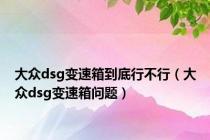 大众dsg变速箱到底行不行（大众dsg变速箱问题）