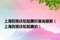 上海到重庆轮船票价查询最新（上海到重庆轮船票价）