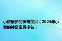 小智最新的神奇宝贝（2024年小智的神奇宝贝排名）