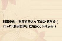 刑事案件二审开庭后多久下判决书有效（2024年刑事案件开庭后多久下判决书）