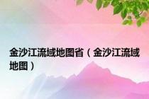 金沙江流域地图省（金沙江流域地图）