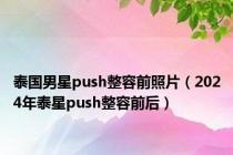 泰国男星push整容前照片（2024年泰星push整容前后）