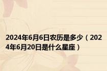 2024年6月6日农历是多少（2024年6月20日是什么星座）