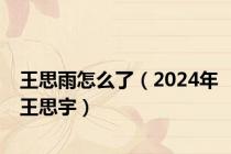 王思雨怎么了（2024年王思宇）