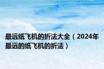 最远纸飞机的折法大全（2024年最远的纸飞机的折法）