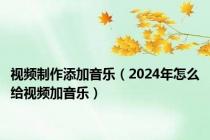 视频制作添加音乐（2024年怎么给视频加音乐）