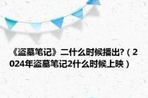 《盗墓笔记》二什么时候播出?（2024年盗墓笔记2什么时候上映）