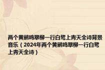 两个黄鹂鸣翠柳一行白鹭上青天全诗背景音乐（2024年两个黄鹂鸣翠柳一行白鹭上青天全诗）