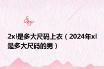 2xl是多大尺码上衣（2024年xl是多大尺码的男）