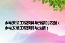 水电安装工程预算与定额的区别（水电安装工程预算与定额）