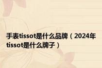 手表tissot是什么品牌（2024年tissot是什么牌子）