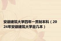 安徽建筑大学四年一贯制本科（2024年安徽建筑大学是几本）