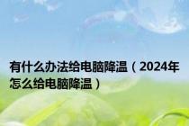 有什么办法给电脑降温（2024年怎么给电脑降温）