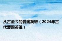 从古至今的爱国英雄（2024年古代爱国英雄）